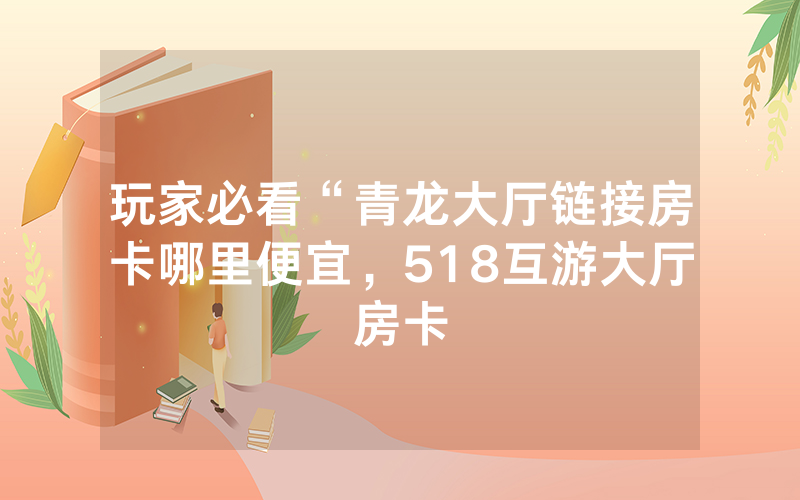 玩家必看“青龙大厅链接房卡哪里便宜，518互游大厅房卡