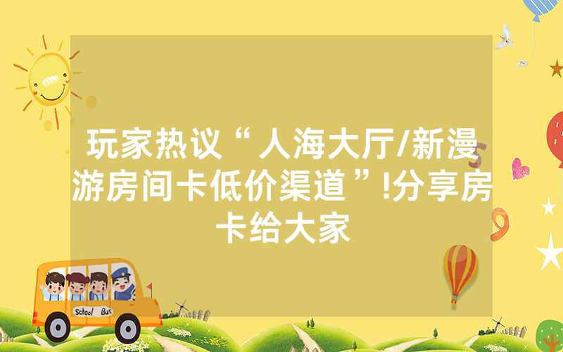 玩家热议“人海大厅/新漫游房间卡低价渠道”!分享房卡给大家