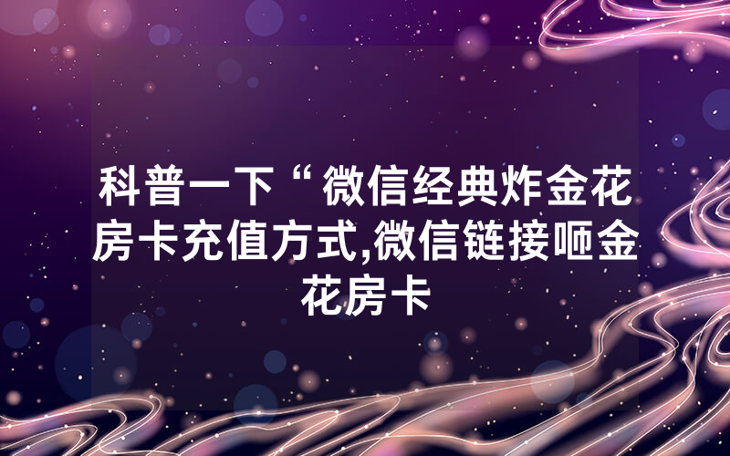 科普一下“微信经典炸金花房卡充值方式,微信链接咂金花房卡
