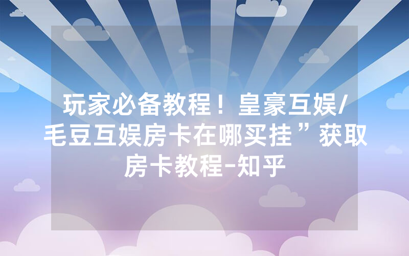 玩家必备教程！皇豪互娱/毛豆互娱房卡在哪买挂”获取房卡教程-知乎