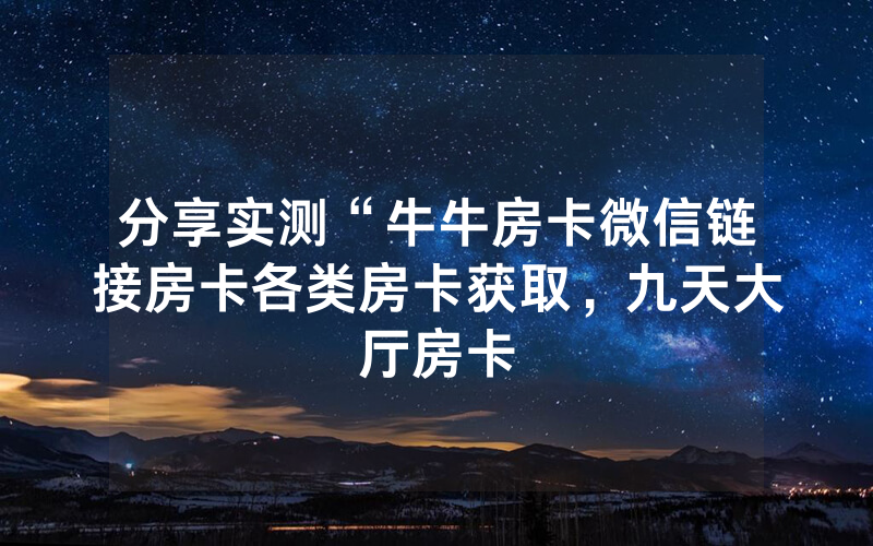 分享实测“牛牛房卡微信链接房卡各类房卡获取，九天大厅房卡