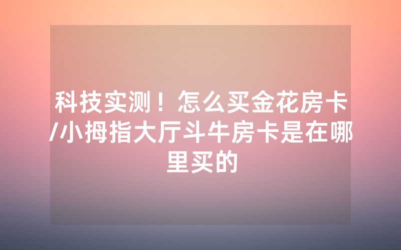 科技实测！怎么买金花房卡/小拇指大厅斗牛房卡是在哪里买的