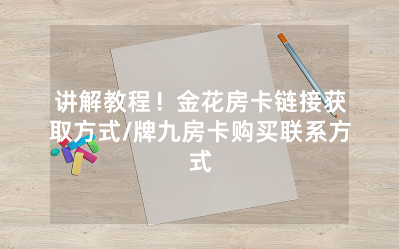 讲解教程！金花房卡链接获取方式/牌九房卡购买联系方式