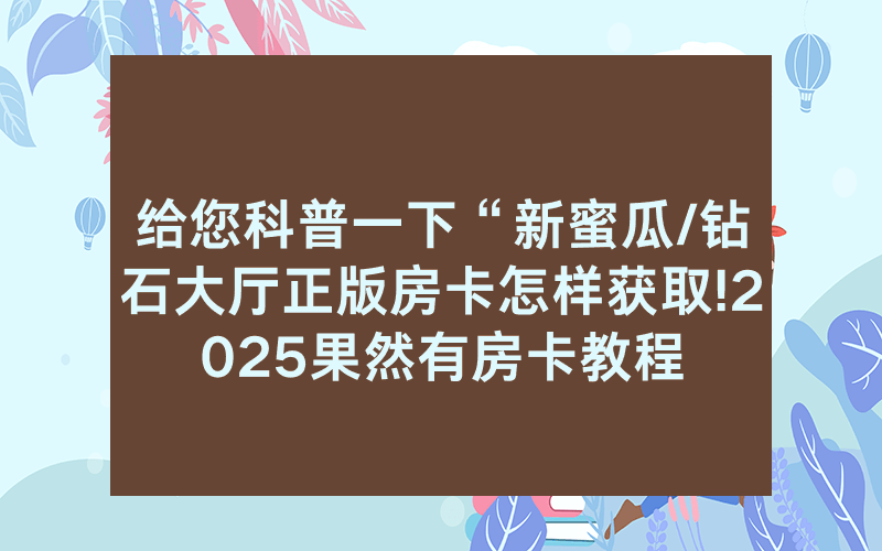 给您科普一下“新蜜瓜/钻石大厅正版房卡怎样获取!2025果然有房卡教程