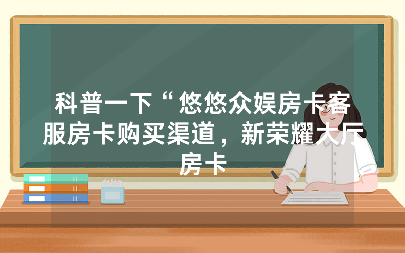 科普一下“悠悠众娱房卡客服房卡购买渠道，新荣耀大厅房卡