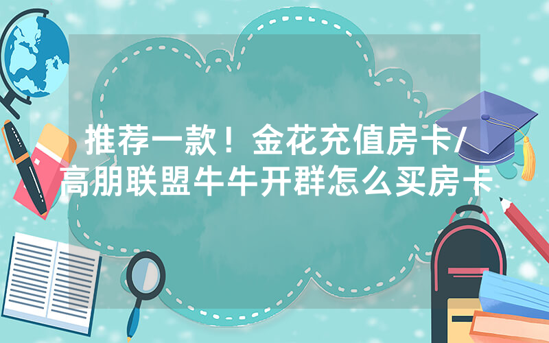 推荐一款！金花充值房卡/高朋联盟牛牛开群怎么买房卡