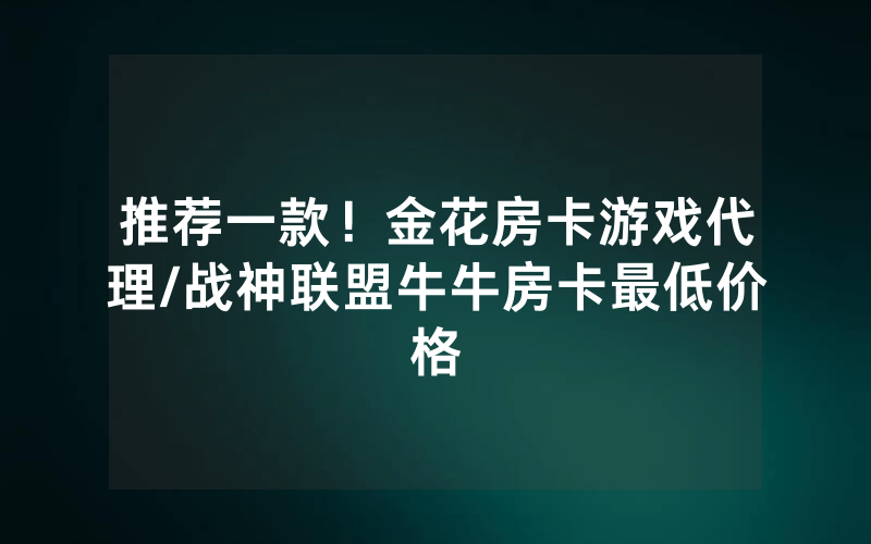 推荐一款！金花房卡游戏代理/战神联盟牛牛房卡最低价格