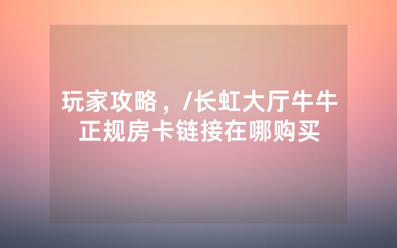 玩家攻略，/长虹大厅牛牛正规房卡链接在哪购买
