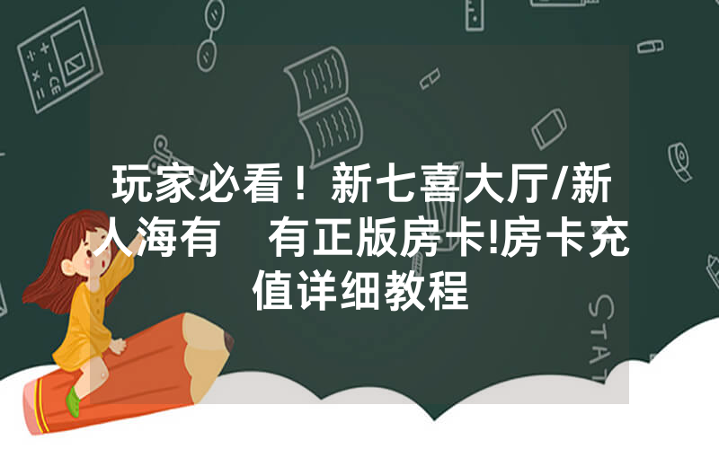玩家必看！新七喜大厅/新人海有沒有正版房卡!房卡充值详细教程