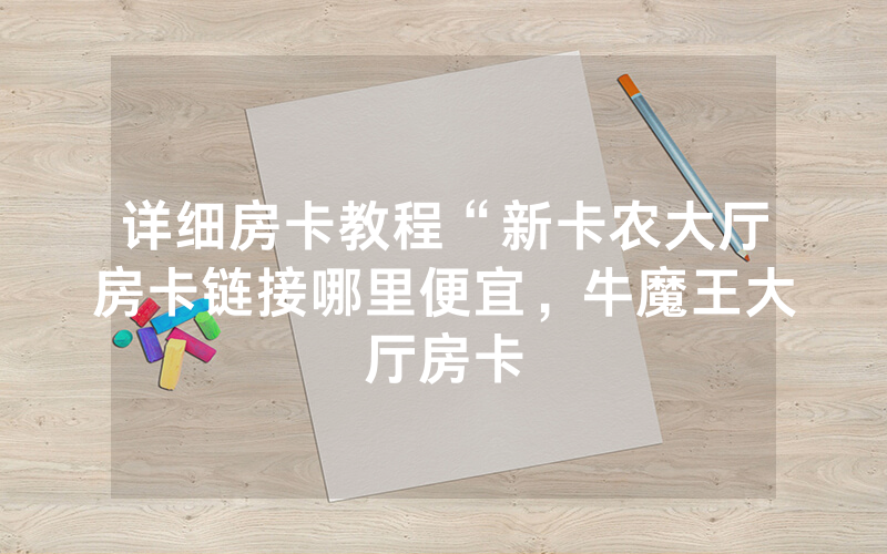 详细房卡教程“新卡农大厅房卡链接哪里便宜，牛魔王大厅房卡