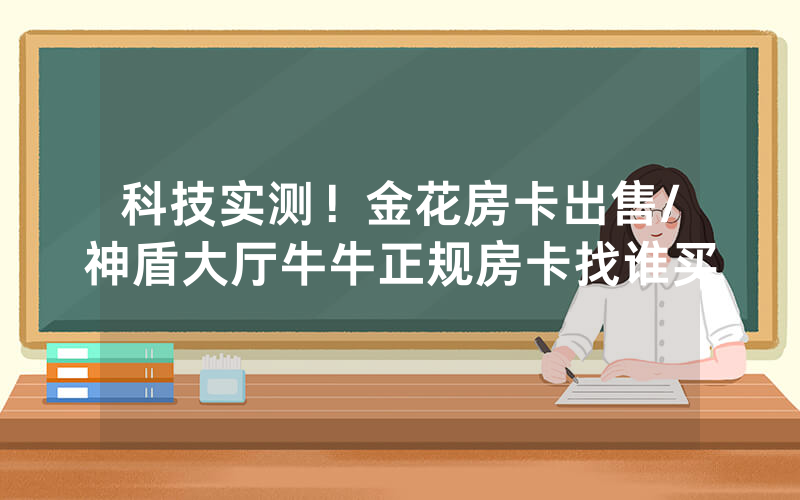 科技实测！金花房卡出售/神盾大厅牛牛正规房卡找谁买