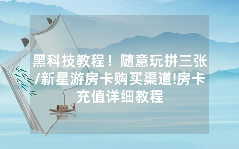 黑科技教程！随意玩拼三张/新星游房卡购买渠道!房卡充值详细教程