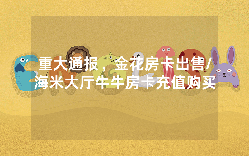 重大通报，金花房卡出售/海米大厅牛牛房卡充值购买