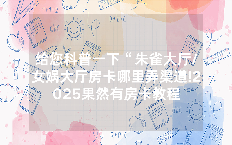 给您科普一下“朱雀大厅/女娲大厅房卡哪里弄渠道!2025果然有房卡教程