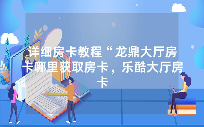 详细房卡教程“龙鼎大厅房卡哪里获取房卡，乐酷大厅房卡