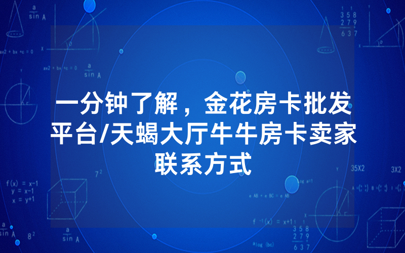 一分钟了解，金花房卡批发平台/天蝎大厅牛牛房卡卖家联系方式