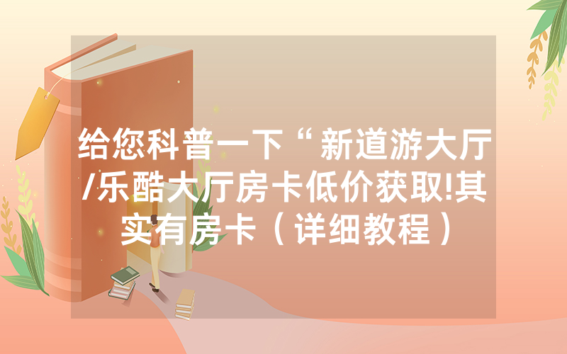 给您科普一下“新道游大厅/乐酷大厅房卡低价获取!其实有房卡（详细教程）