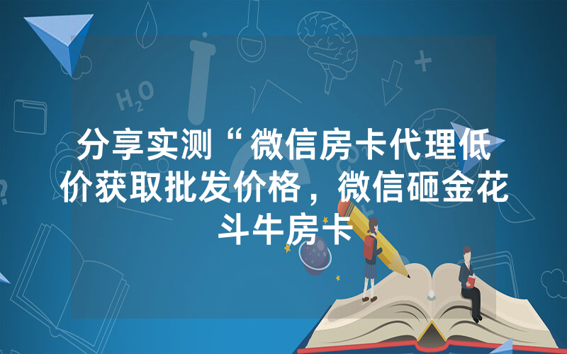 分享实测“微信房卡代理低价获取批发价格，微信砸金花斗牛房卡