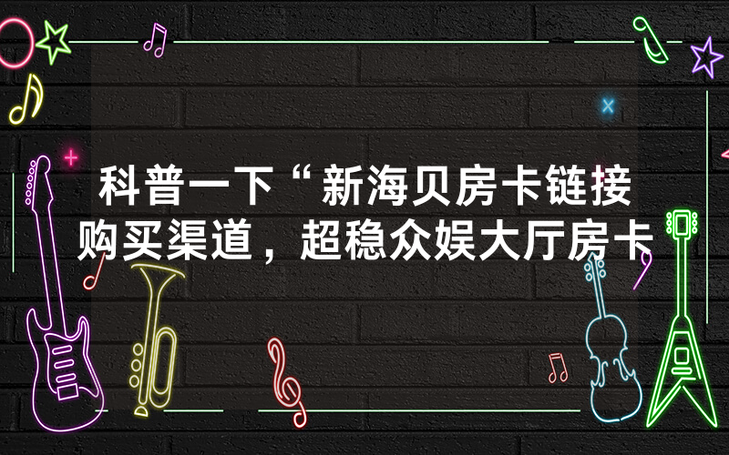 科普一下“新海贝房卡链接购买渠道，超稳众娱大厅房卡