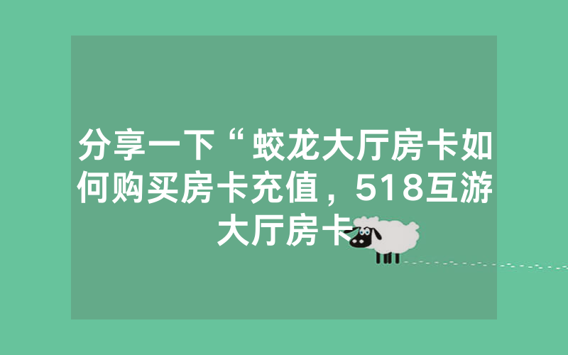分享一下“蛟龙大厅房卡如何购买房卡充值，518互游大厅房卡