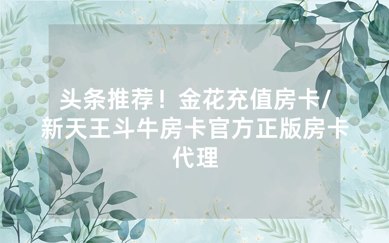 头条推荐！金花充值房卡/新天王斗牛房卡官方正版房卡代理