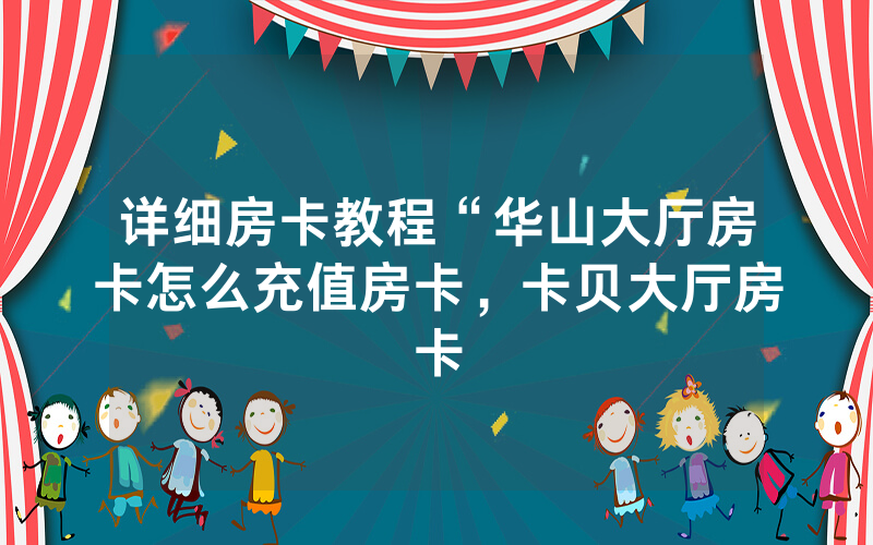 详细房卡教程“华山大厅房卡怎么充值房卡，卡贝大厅房卡