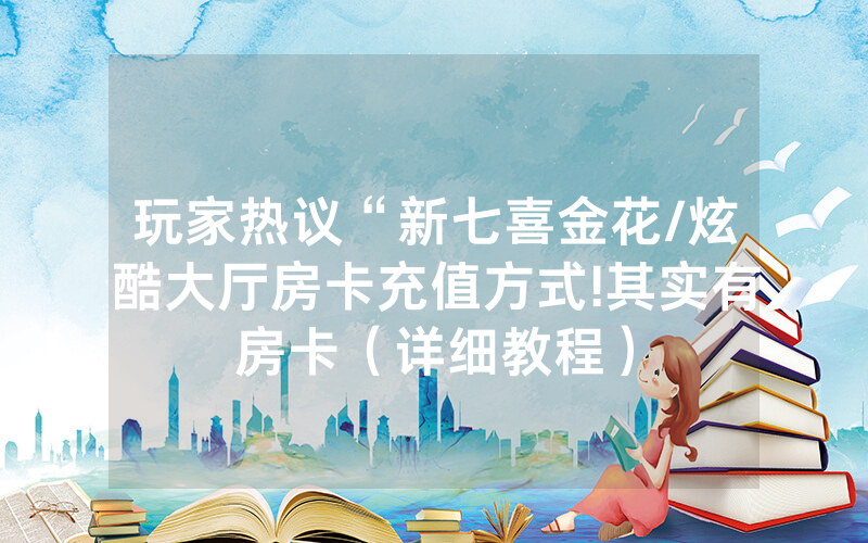 玩家热议“新七喜金花/炫酷大厅房卡充值方式!其实有房卡（详细教程）