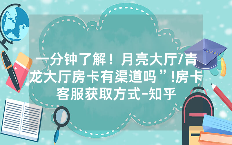 一分钟了解！月亮大厅/青龙大厅房卡有渠道吗”!房卡客服获取方式-知乎