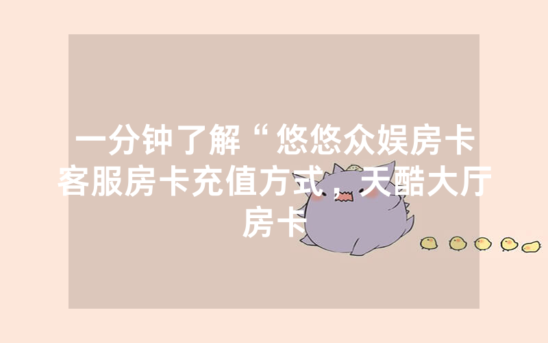 一分钟了解“悠悠众娱房卡客服房卡充值方式，天酷大厅房卡