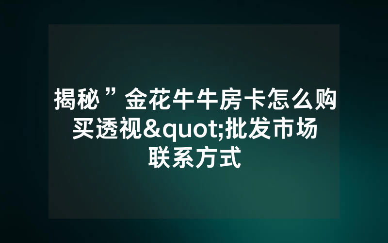 揭秘”金花牛牛房卡怎么购买透视"批发市场联系方式