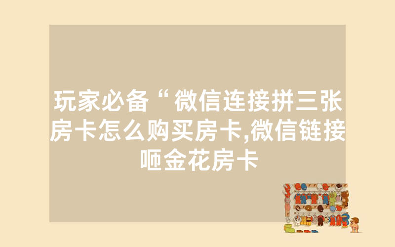 玩家必备“微信连接拼三张房卡怎么购买房卡,微信链接咂金花房卡