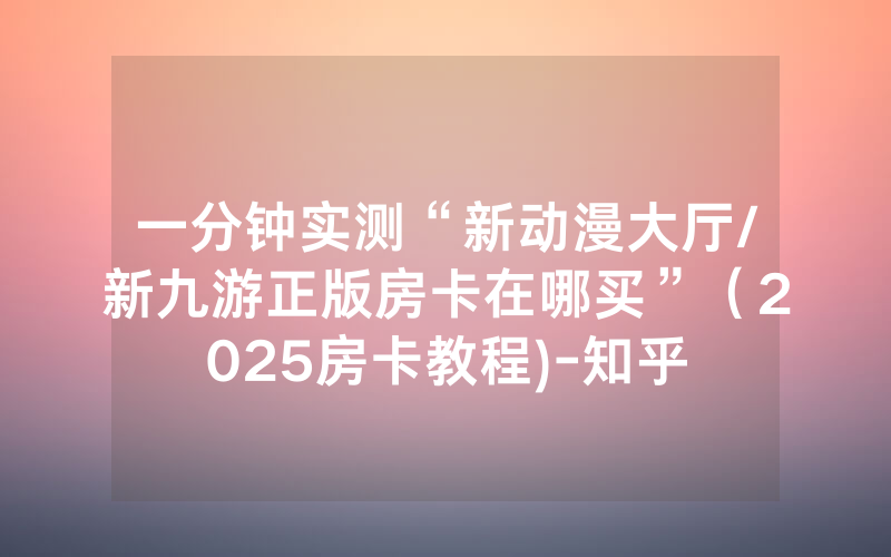 一分钟实测“新动漫大厅/新九游正版房卡在哪买”（2025房卡教程)-知乎