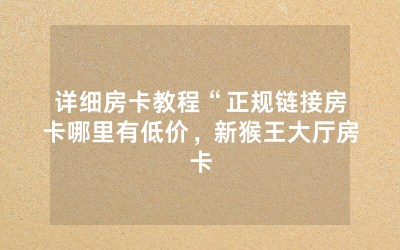 详细房卡教程“正规链接房卡哪里有低价，新猴王大厅房卡