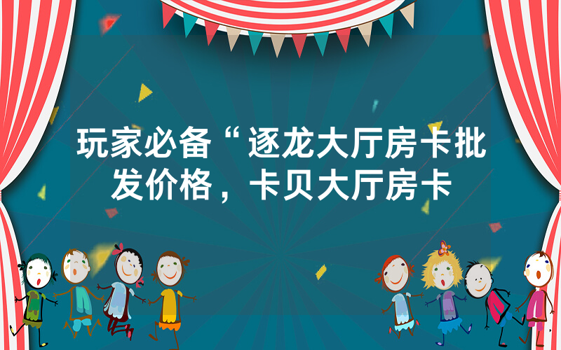 玩家必备“逐龙大厅房卡批发价格，卡贝大厅房卡