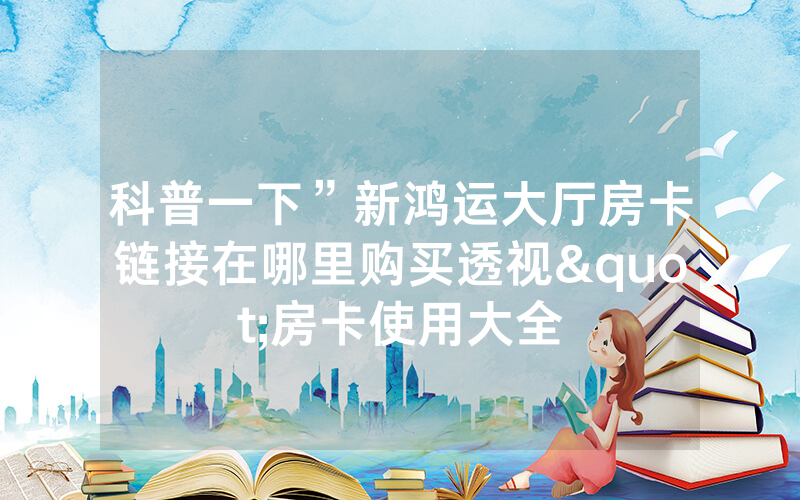 科普一下”新鸿运大厅房卡链接在哪里购买透视"房卡使用大全
