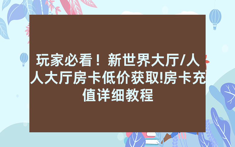 玩家必看！新世界大厅/人人大厅房卡低价获取!房卡充值详细教程