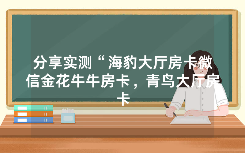 分享实测“海豹大厅房卡微信金花牛牛房卡，青鸟大厅房卡