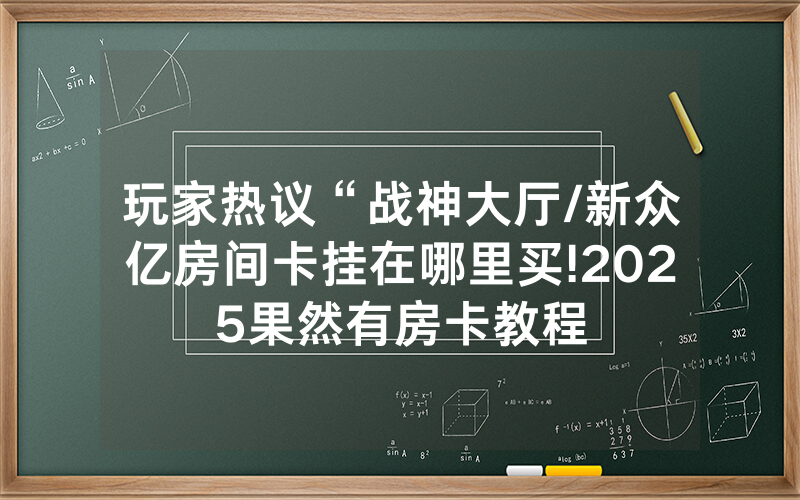 玩家热议“战神大厅/新众亿房间卡挂在哪里买!2025果然有房卡教程