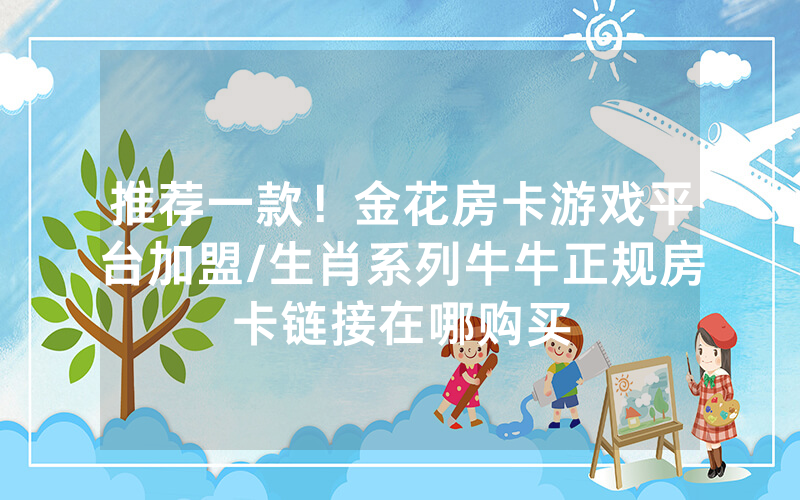 推荐一款！金花房卡游戏平台加盟/生肖系列牛牛正规房卡链接在哪购买