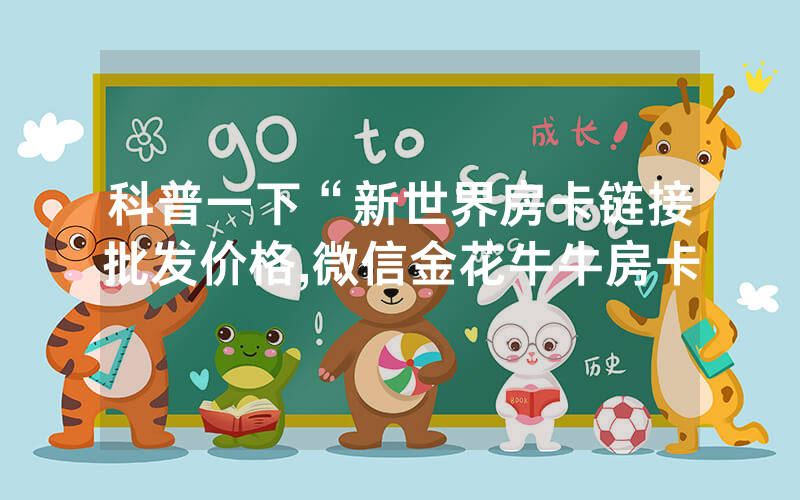 科普一下“新世界房卡链接批发价格,微信金花牛牛房卡