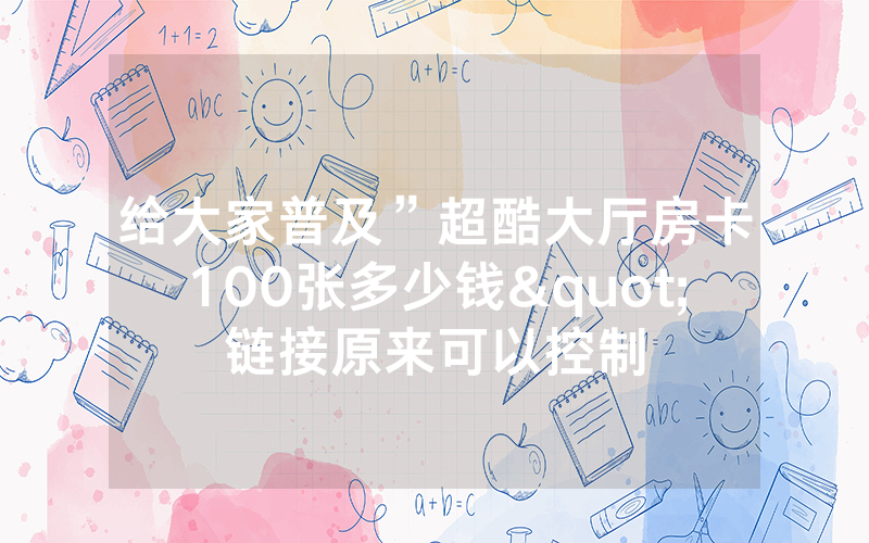 给大家普及”超酷大厅房卡100张多少钱"链接原来可以控制