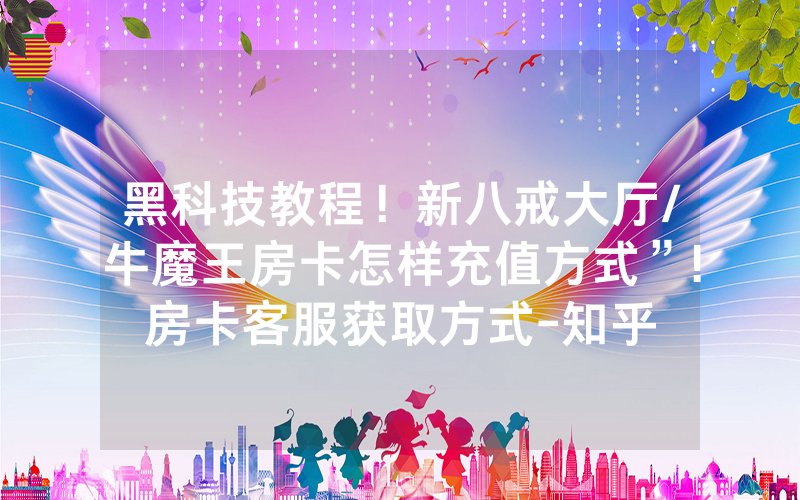 黑科技教程！新八戒大厅/牛魔王房卡怎样充值方式”!房卡客服获取方式-知乎