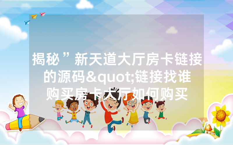 揭秘”新天道大厅房卡链接的源码"链接找谁购买房卡大厅如何购买