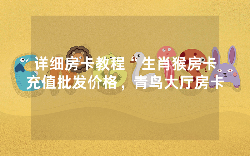 详细房卡教程“生肖猴房卡充值批发价格，青鸟大厅房卡