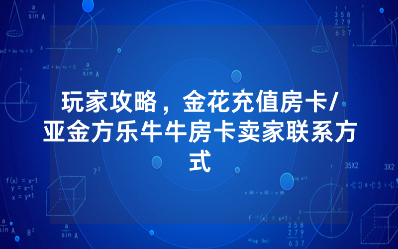 玩家攻略，金花充值房卡/亚金方乐牛牛房卡卖家联系方式
