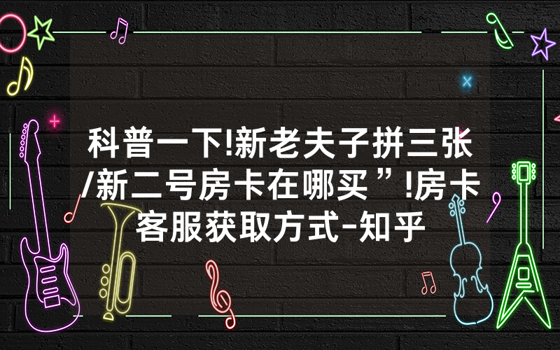 科普一下!新老夫子拼三张/新二号房卡在哪买”!房卡客服获取方式-知乎