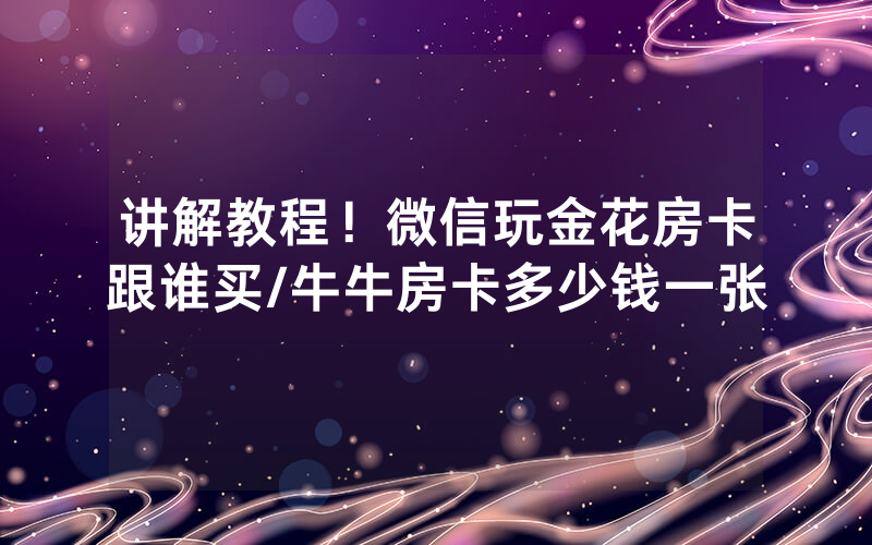 讲解教程！微信玩金花房卡跟谁买/牛牛房卡多少钱一张
