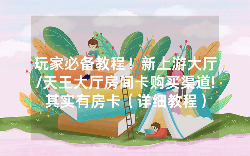 玩家必备教程！新上游大厅/天王大厅房间卡购买渠道!其实有房卡（详细教程）