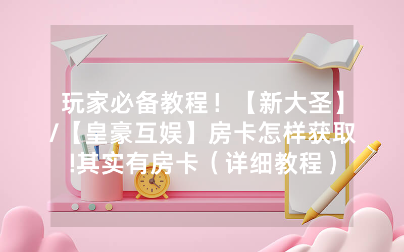 玩家必备教程！【新大圣】/【皇豪互娱】房卡怎样获取!其实有房卡（详细教程）