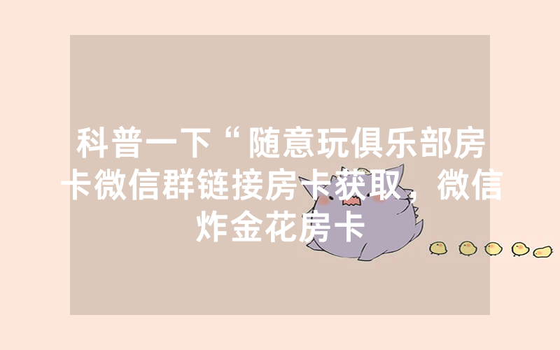 科普一下“随意玩俱乐部房卡微信群链接房卡获取，微信炸金花房卡